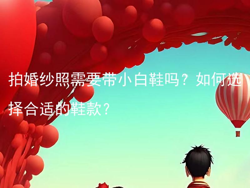 拍婚纱照需要带小白鞋吗？如何选择合适的鞋款？ 怎样选择适合婚纱照的小白鞋款式？
据经验，婚纱照带小白鞋在拍摄时打造出的效果更佳，请问掌柜想要了解哪种类型的鞋款呢？
