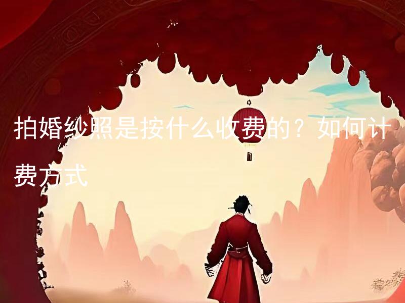 拍婚纱照是按什么收费的？如何计费方式 婚纱摄影如何进行价格上的收费？