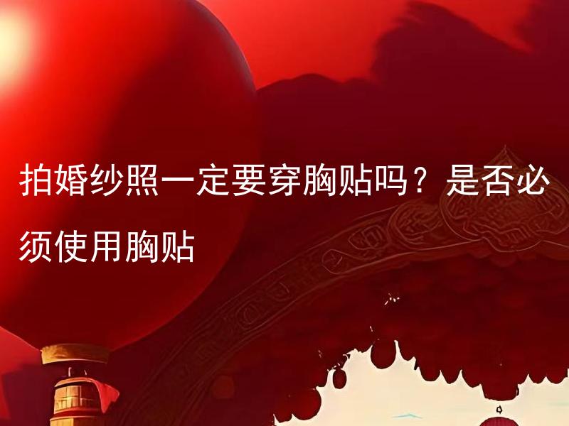 拍婚纱照一定要穿胸贴吗？是否必须使用胸贴 拍婚纱照一定要穿胸贴吗？拍摄时不佩戴胸贴会有什么影响吗？
