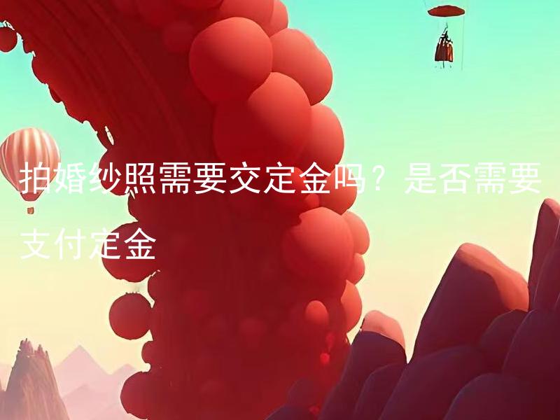 拍婚纱照需要交定金吗？是否需要支付定金 为了确保拍婚纱照能顺利进行，拍婚纱照需要支付定金吗？