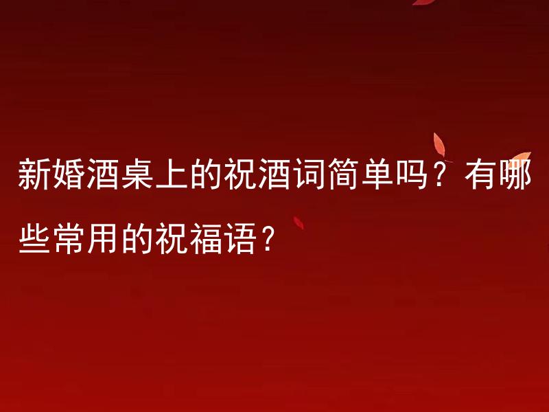 新婚酒桌上的祝酒词简单吗？有哪些常用的祝福语？ 新婚酒桌上的祝酒词该怎么说？有哪些常用且简单易记的祝福语？