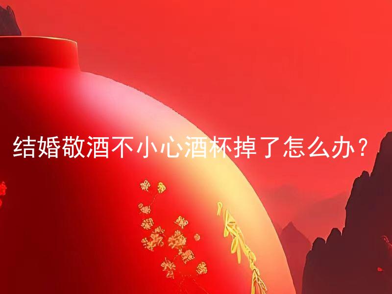 结婚敬酒不小心酒杯掉了怎么办？ 结婚敬酒不小心酒杯掉了会影响婚礼吗？