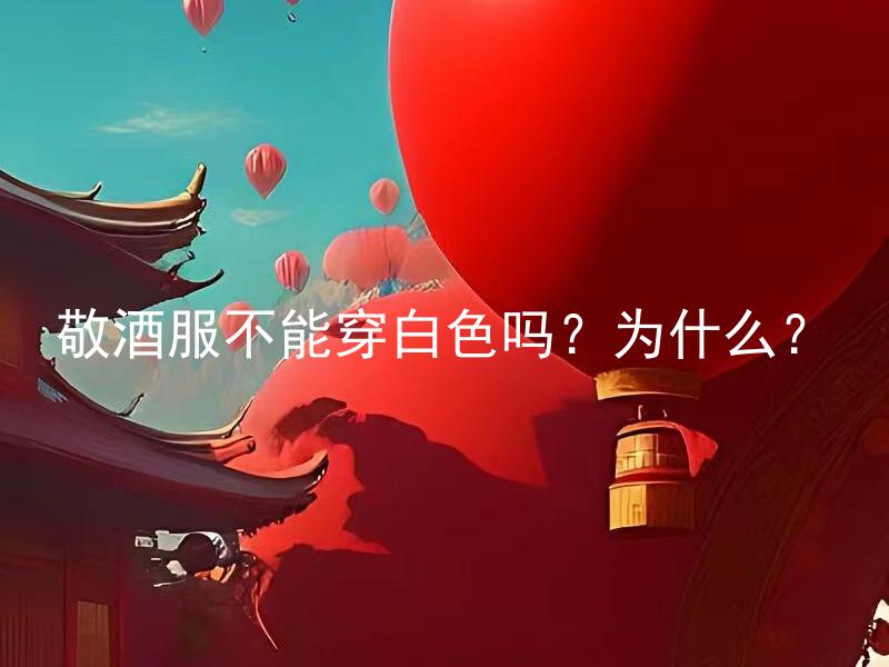 敬酒服不能穿白色吗？为什么？ 为什么敬酒服不能穿白色？