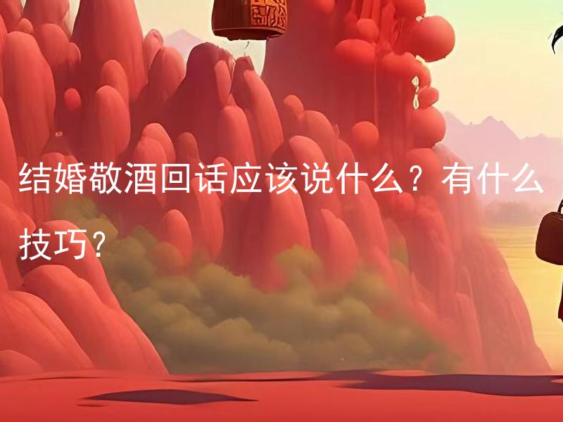 结婚敬酒回话应该说什么？有什么技巧？ 结婚敬酒回话应该说什么？有什么技巧？如何根据不同场合准备敬酒回话？