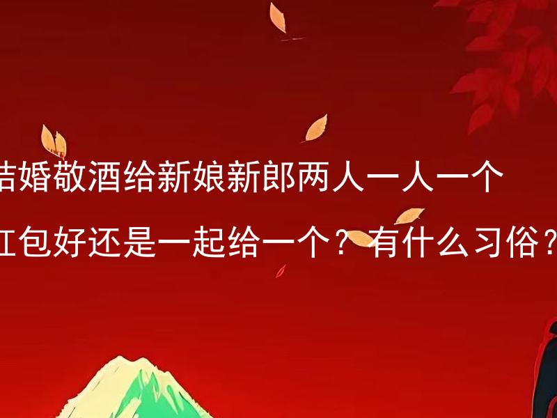 结婚敬酒给新娘新郎两人一人一个红包好还是一起给一个？有什么习俗？ 结婚敬酒给新娘新郎，是给两人分别赠送一个红包好，还是应该一起给一个？有什么相关习俗吗？