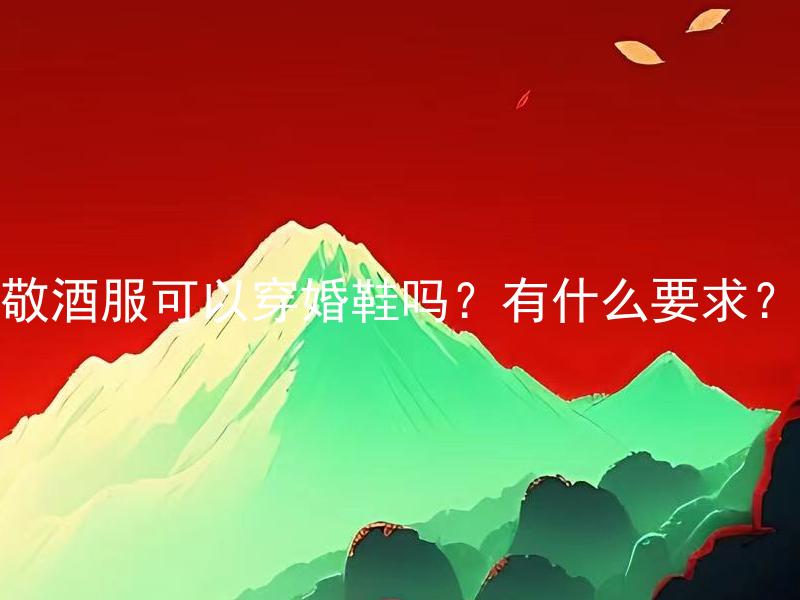 敬酒服可以穿婚鞋吗？有什么要求？ 敬酒服可以穿婚鞋吗？酒席礼仪应该注意哪些细节？
