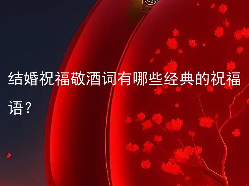 结婚祝福敬酒词有哪些经典的祝福语？ 结婚祝福敬酒词有哪些经典的祝福语可以适用于亲友团？