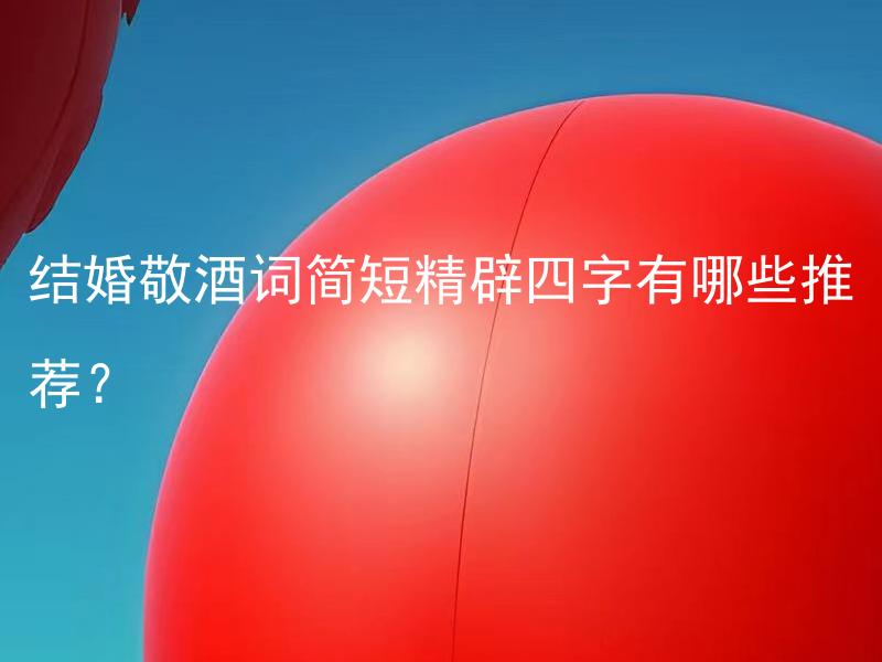 结婚敬酒词简短精辟四字有哪些推荐？ 结婚敬酒词简短精辟四字有哪些推荐？在婚礼上推荐使用的简短精辟四字敬酒词有哪些？