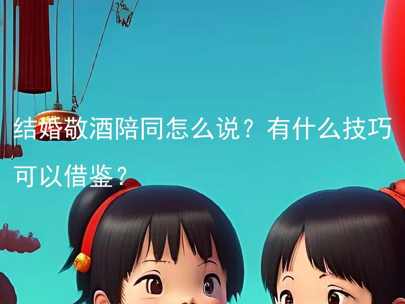 结婚敬酒陪同怎么说？有什么技巧可以借鉴？ 结婚敬酒陪同怎么说？如何做到得体而婉转？