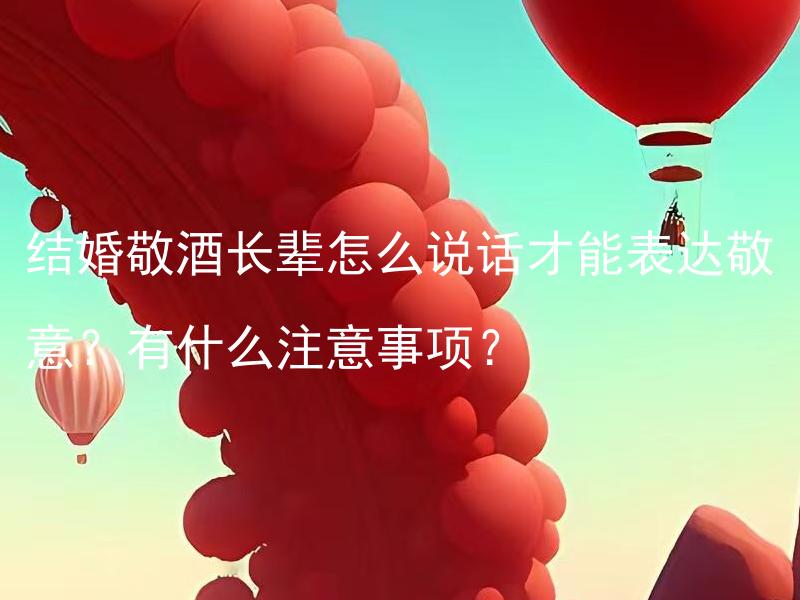 结婚敬酒长辈怎么说话才能表达敬意？有什么注意事项？ 结婚敬酒长辈如何恰当地表达敬意？有哪些需要注意的细节？
