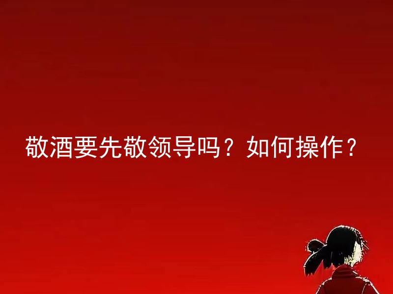 敬酒要先敬领导吗？如何操作？ 敬酒要先敬领导吗？该如何婉拒敬领导的邀请？
