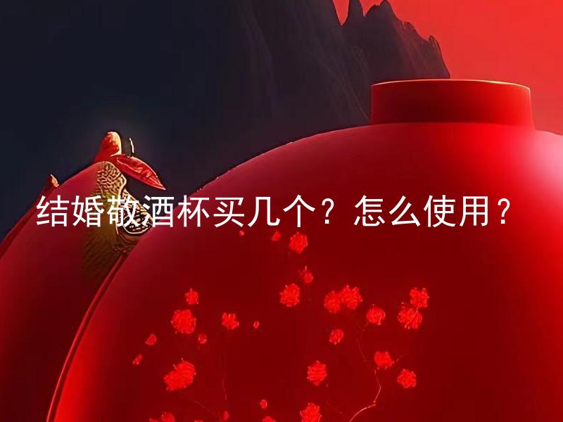 结婚敬酒杯买几个？怎么使用？ 结婚敬酒杯买几个？如何选择合适的敬酒杯？