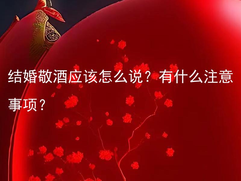 结婚敬酒应该怎么说？有什么注意事项？ 婚礼上如何恰当地进行敬酒？有哪些需要注意的事项？