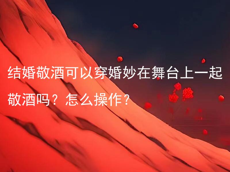 结婚敬酒可以穿婚妙在舞台上一起敬酒吗？怎么操作？