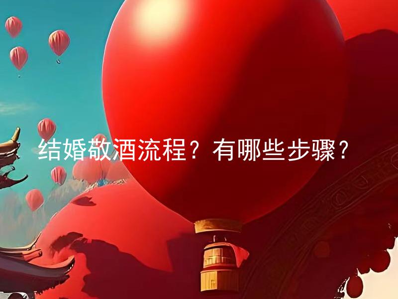 结婚敬酒流程？有哪些步骤？ 结婚敬酒流程是什么？有哪些步骤和要注意的事项？
