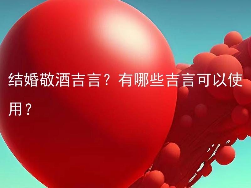 结婚敬酒吉言？有哪些吉言可以使用？ 结婚敬酒吉言？应该如何选择合适的吉言？
