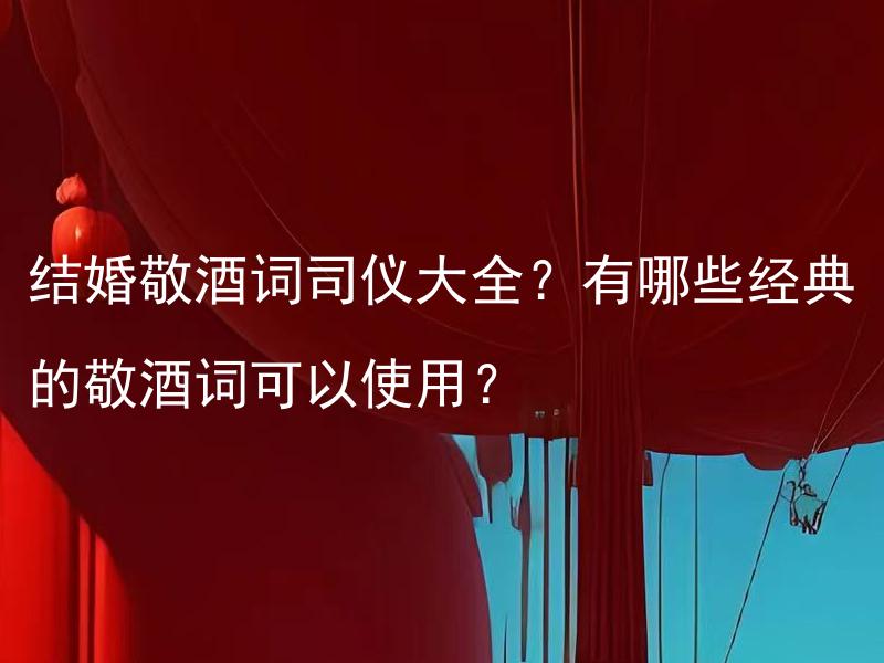 结婚敬酒词司仪大全？有哪些经典的敬酒词可以使用？ 结婚敬酒词司仪大全？如何选择适合自己婚礼风格的经典敬酒词？