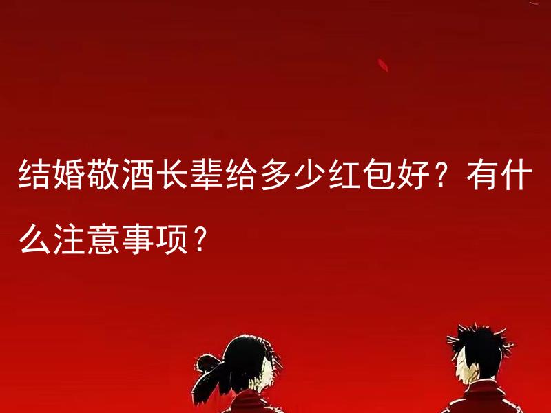 结婚敬酒长辈给多少红包好？有什么注意事项？