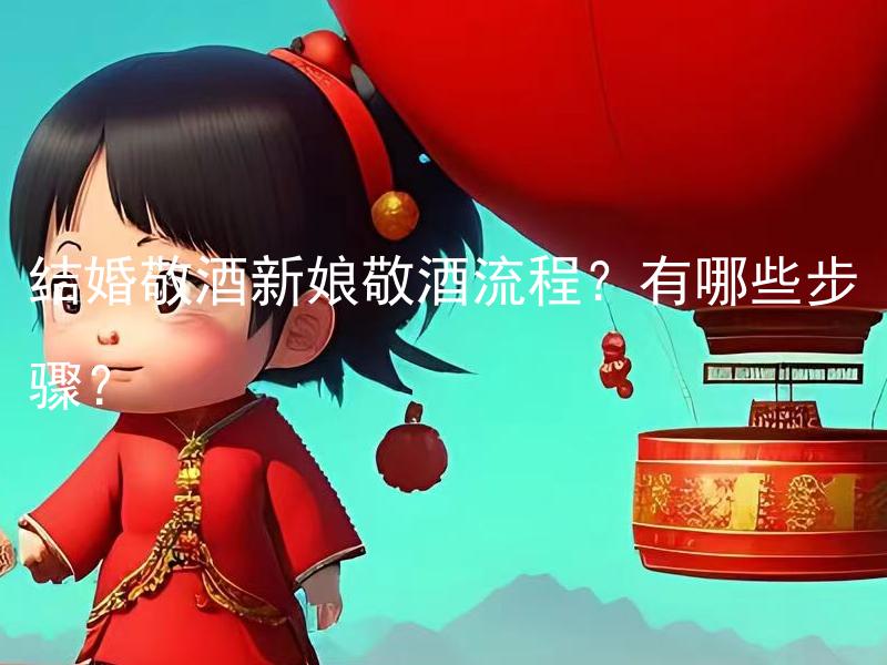 结婚敬酒新娘敬酒流程？有哪些步骤？ 结婚敬酒新娘敬酒流程第一步是什么？有哪些具体步骤？