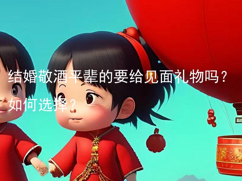 结婚敬酒平辈的要给见面礼物吗？如何选择？ 怎么选择平辈结婚敬酒的见面礼物？