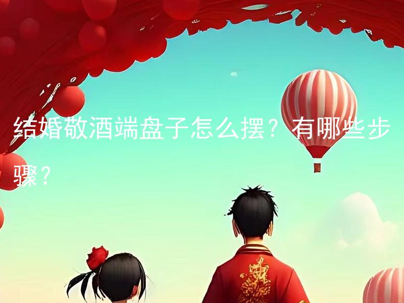 结婚敬酒端盘子怎么摆？有哪些步骤？