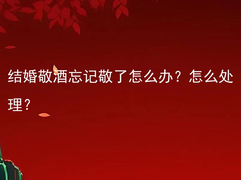 结婚敬酒忘记敬了怎么办？怎么处理？ 被忘记敬酒在婚礼上该如何补救与处理？