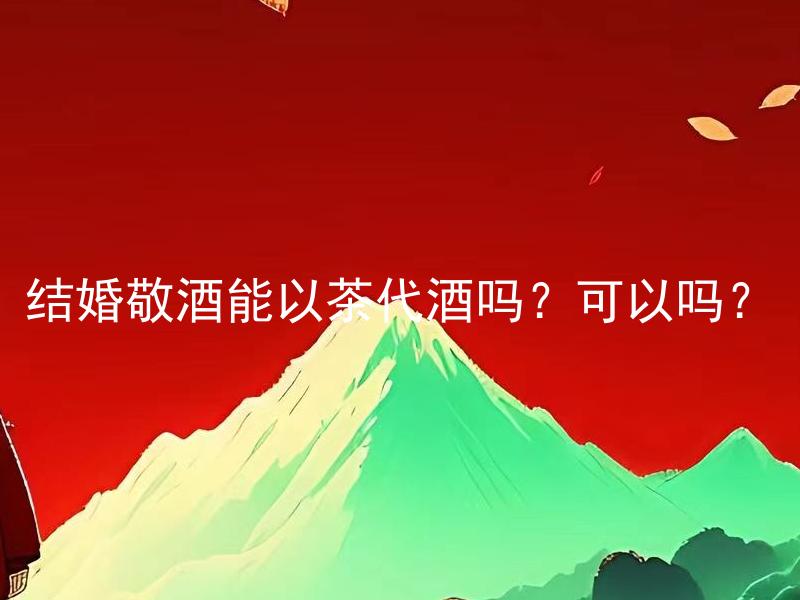 结婚敬酒能以茶代酒吗？可以吗？ 结婚敬酒能以茶代酒吗？ 适合举行婚礼的场合，以茶取代酒是一种好选项吗？