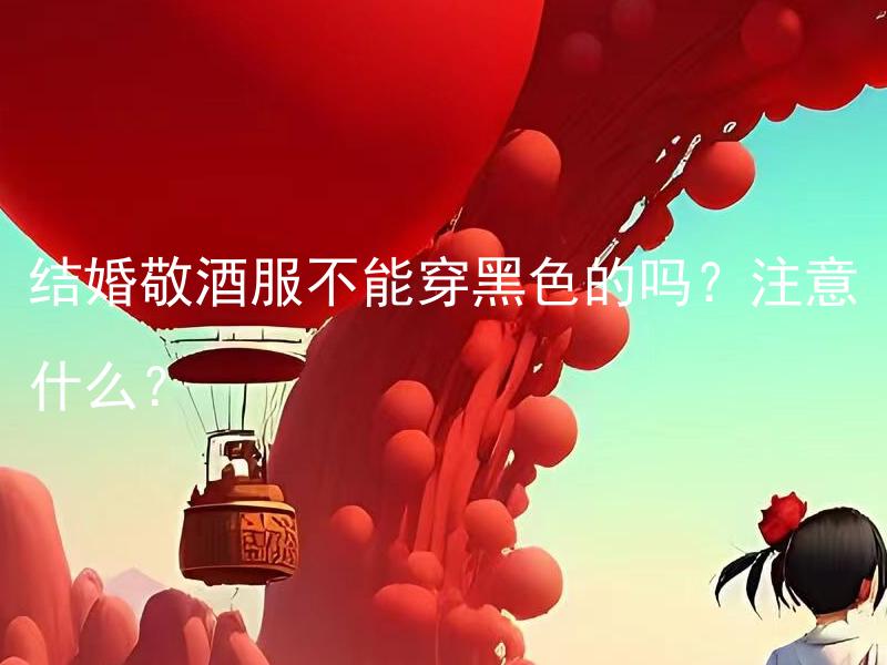 结婚敬酒服不能穿黑色的吗？注意什么？ 结婚敬酒服不能穿黑色的吗？注意什么穿着禁忌？