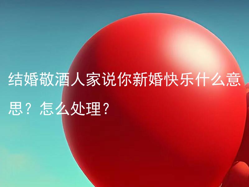 结婚敬酒人家说你新婚快乐什么意思？怎么处理？ 结婚敬酒人家说你新婚快乐什么意思？怎么处理？
结婚敬酒时，人家说你新婚快乐代表什么？如何应对？