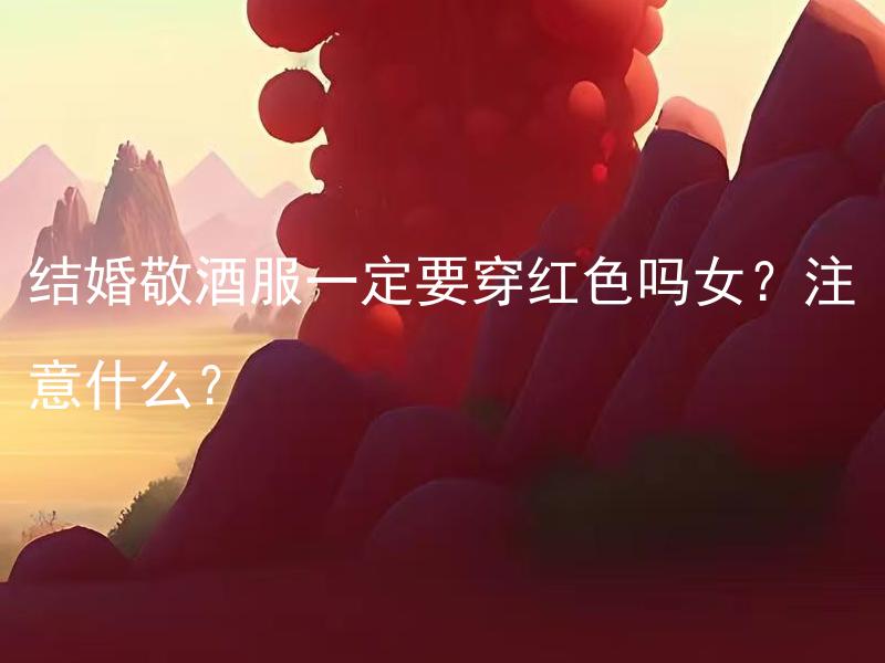 结婚敬酒服一定要穿红色吗女？注意什么？