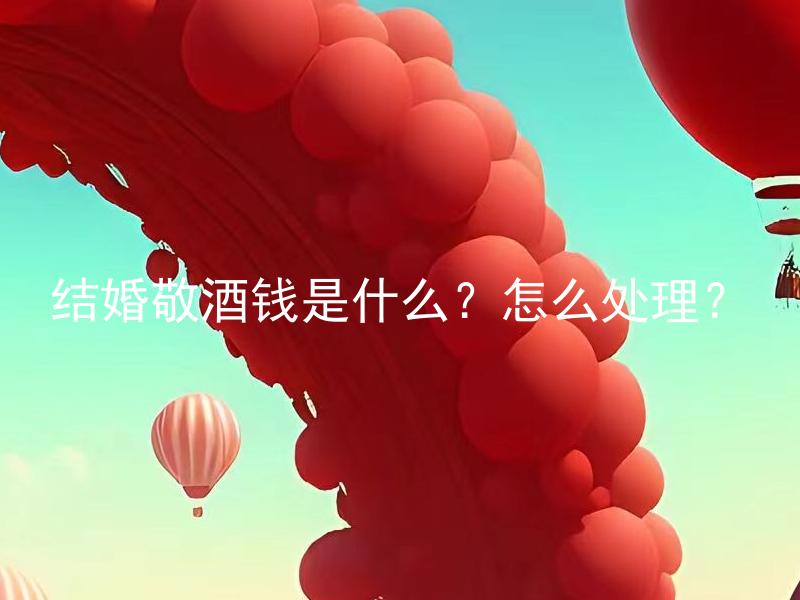 结婚敬酒钱是什么？怎么处理？ 结婚敬酒钱是什么意思？应该如何处理？