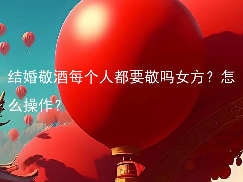 结婚敬酒每个人都要敬吗女方？怎么操作？ 结婚敬酒时，是否每个人都需要向女方敬酒？如果是，该如何操作？