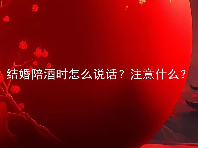 结婚陪酒时怎么说话？注意什么？ 结婚陪酒时应该如何与宾客交流？有什么注意事项？