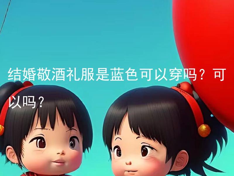 结婚敬酒礼服是蓝色可以穿吗？可以吗？ 结婚敬酒礼服是蓝色的搭配合适吗？