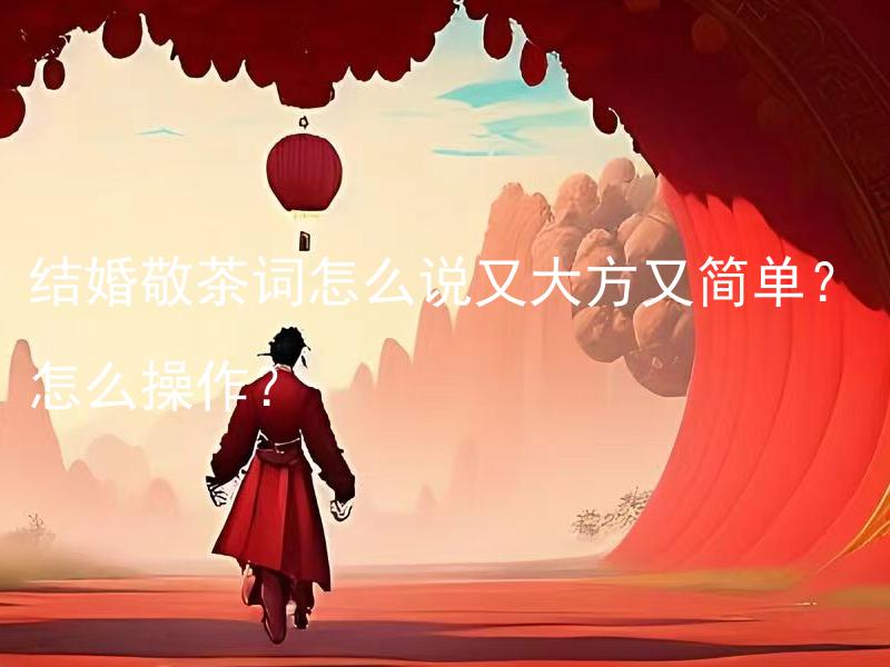 结婚敬茶词怎么说又大方又简单？怎么操作？