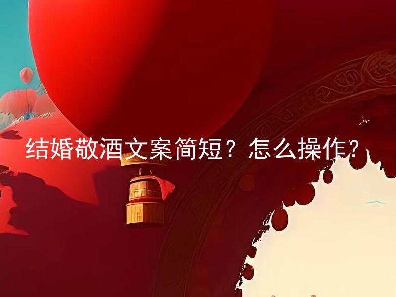 结婚敬酒文案简短？怎么操作？ 结婚敬酒文案太长如何处理？