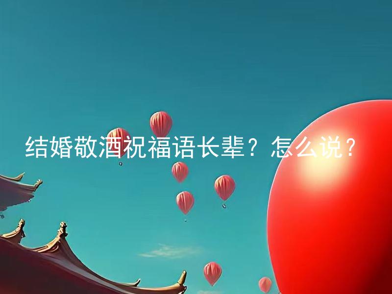 结婚敬酒祝福语长辈？怎么说？ 结婚敬酒祝福语长辈？怎样选择合适的祝福语来表达敬意？