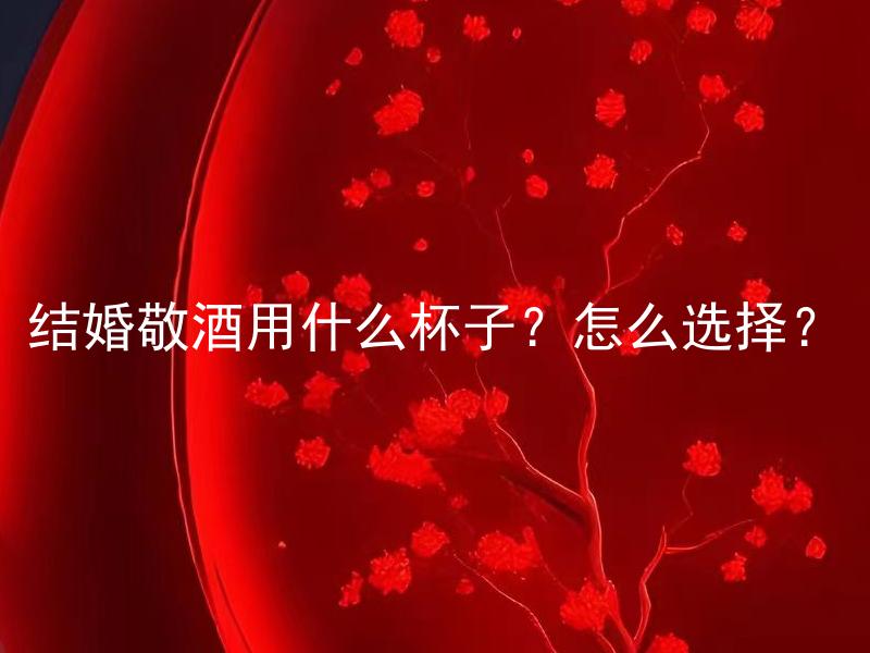 结婚敬酒用什么杯子？怎么选择？ 结婚敬酒用什么杯子？怎么选择适合的款式和材质？