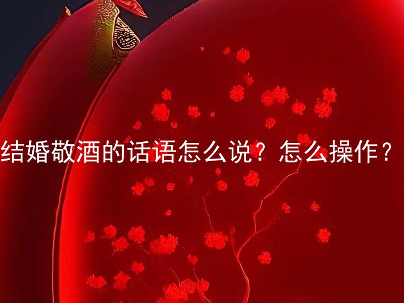 结婚敬酒的话语怎么说？怎么操作？