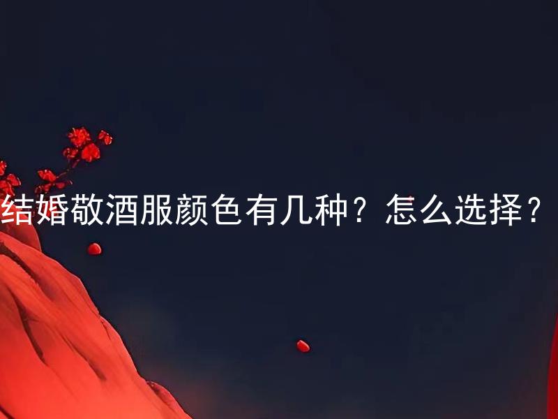 结婚敬酒服颜色有几种？怎么选择？ 结婚敬酒服颜色有几种？怎么选择适合自己的敬酒服颜色？