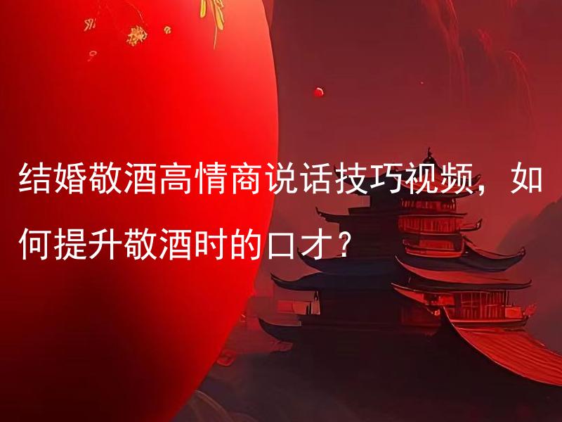 结婚敬酒高情商说话技巧视频，如何提升敬酒时的口才？