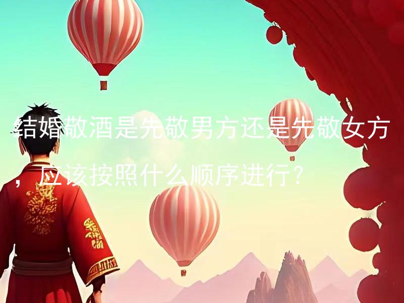 结婚敬酒是先敬男方还是先敬女方，应该按照什么顺序进行？ 结婚敬酒是先敬男方还是先敬女方，应该按照何种传统进行？