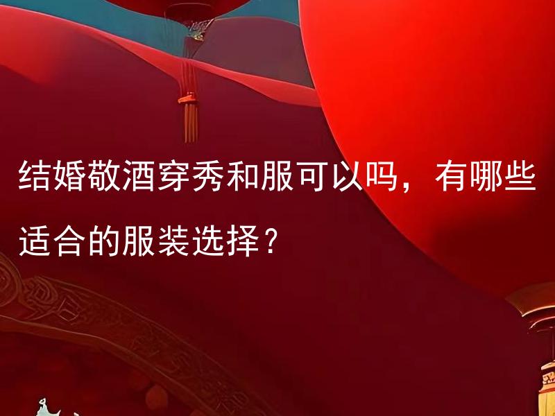 结婚敬酒穿秀和服可以吗，有哪些适合的服装选择？ 结婚敬酒穿秀和服可以吗，日式和服在婚礼中有什么重要的象征意义？