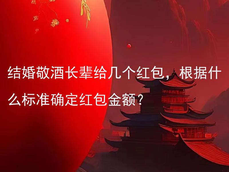 结婚敬酒长辈给几个红包，根据什么标准确定红包金额？ 结婚敬酒长辈给几个红包，根据什么标准确定红包金额？延伸后标题：如何合理确定结婚敬酒红包金额？