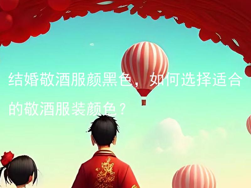 结婚敬酒服颜黑色，如何选择适合的敬酒服装颜色？ 如何根据结婚主题和装饰风格选择适合的敬酒服装颜色？