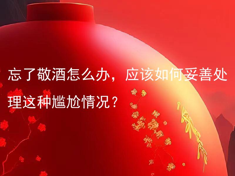 忘了敬酒怎么办，应该如何妥善处理这种尴尬情况？ 婚礼上遇到忘了敬酒怎么办，应该如何妥善处理这种尴尬情况？