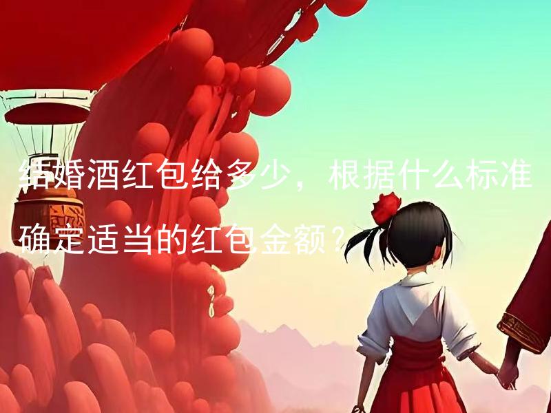 结婚酒红包给多少，根据什么标准确定适当的红包金额？ 结婚酒红包给多少，并且怎样确定适当的红包金额?