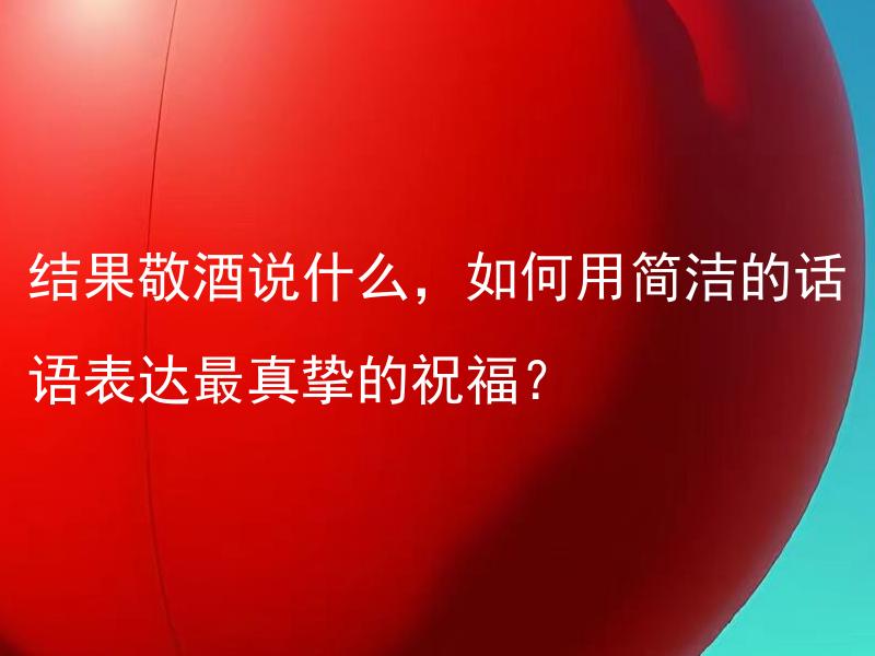 结果敬酒说什么，如何用简洁的话语表达最真挚的祝福？ 在庆典现场，如何以简单明了的方式表达最真挚的祝福并敬酒？