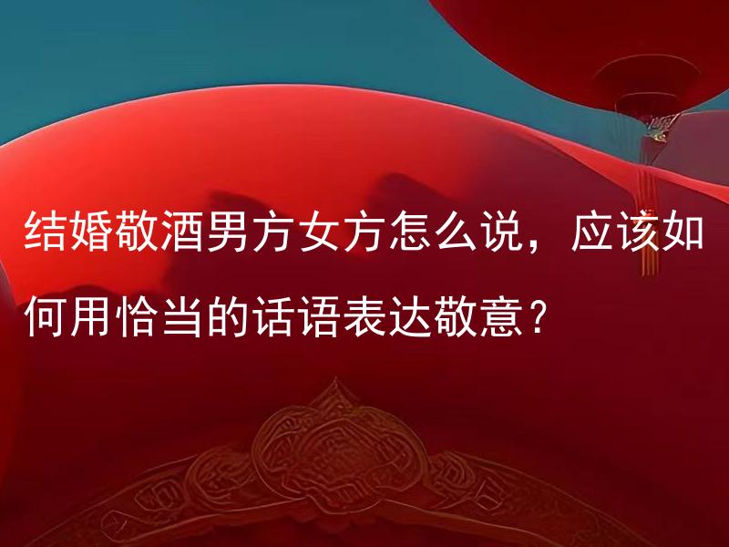 结婚敬酒男方女方怎么说，应该如何用恰当的话语表达敬意？ 结婚敬酒男方女方怎么说，应该如何用恰当的话语表达敬意？
结婚敬酒时应该如何根据男方与女方的身份选择合适的表达方式？