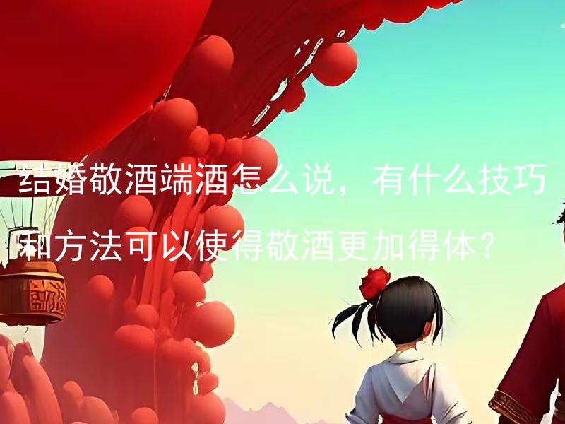 结婚敬酒端酒怎么说，有什么技巧和方法可以使得敬酒更加得体？